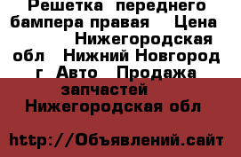   Решетка  переднего бампера правая  › Цена ­ 1 000 - Нижегородская обл., Нижний Новгород г. Авто » Продажа запчастей   . Нижегородская обл.